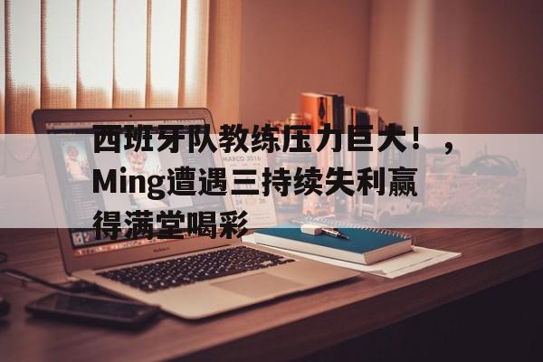 九游游戏中心下载-西班牙队教练压力巨大！，Ming遭遇三持续失利赢得满堂喝彩的简单介绍-九游游戏中心下载